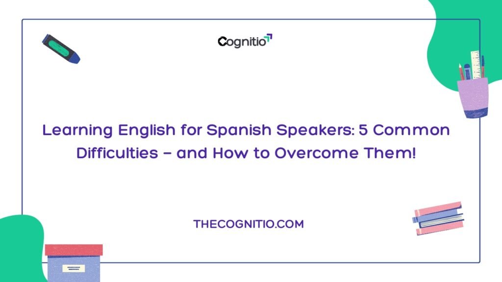Learning English for Spanish Speakers: 5 Common Difficulties — and How to Overcome Them!